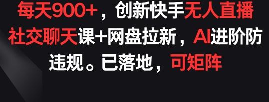 每天900+，创新快手无人直播社交聊天课+网盘拉新，AI进阶防违规 已落地 可矩阵【揭秘】-康仁安网创