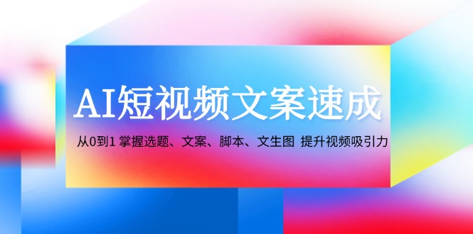 AI短视频文案速成:从0到1 掌握选题、文案、脚本、文生图 提升视频吸引力-康仁安网创