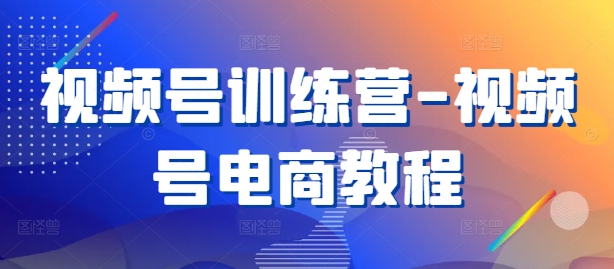 视频号训练营-视频号电商教程-康仁安网创