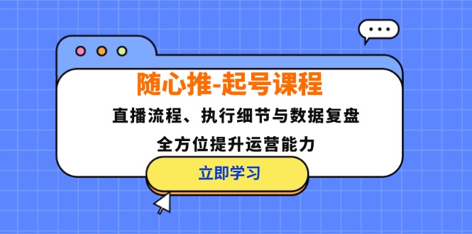 随心推-起号课程:直播流程、执行细节与数据复盘,全方位提升运营能力-康仁安网创