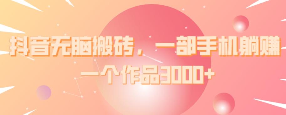 抖音无脑搬砖,一部手机躺赚,一个作品3000+-康仁安网创