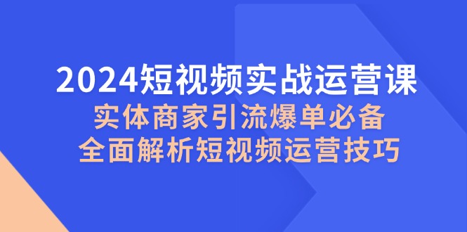 2024短视频实战运营课，实体商家引流爆单必备，全面解析短视频运营技巧-康仁安网创