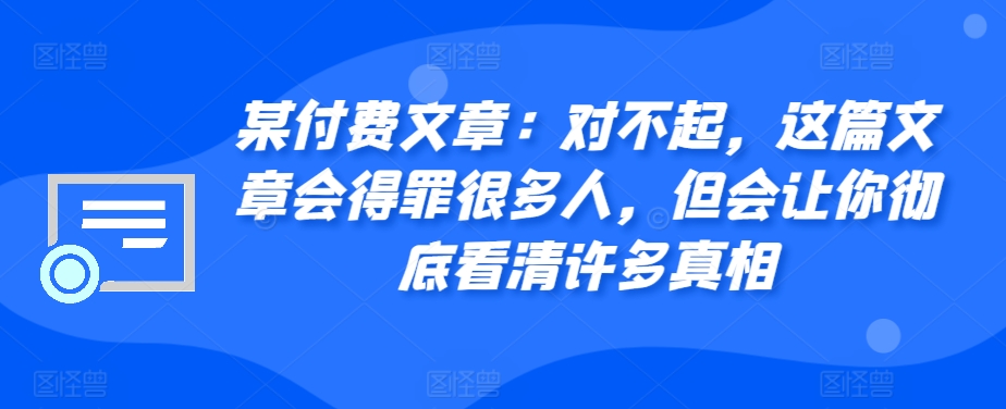 某付费文章:对不起,这篇文章会得罪很多人,但会让你彻底看清许多真相-康仁安网创