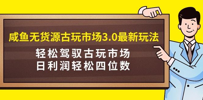 (9337期)咸鱼无货源古玩市场3.0最新玩法，轻松驾驭古玩市场，日利润轻松四位数！...-康仁安网创