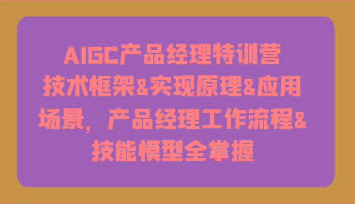 AIGC产品经理特训营-技术框架、实现原理、应用场景、工作流程、技能模型全掌握！-康仁安网创