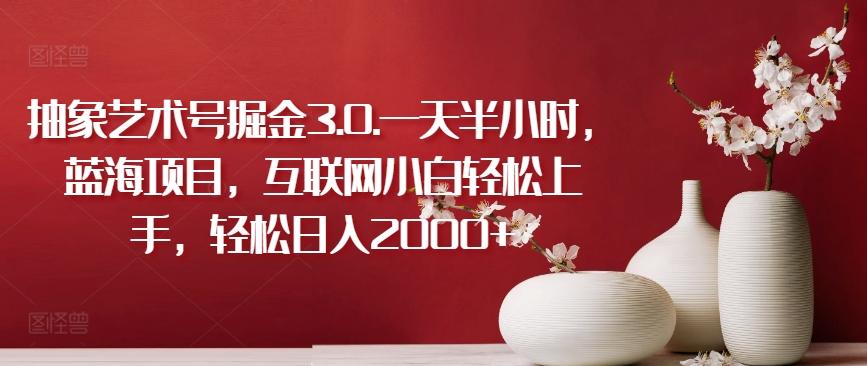 抽象艺术号掘金3.0.一天半小时,蓝海项目,互联网小白轻松上手,轻松日入2000+【揭秘】-康仁安网创
