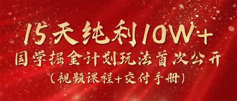 15天纯利10W+,国学掘金计划2024玩法全网首次公开(视频课程+交付手册-康仁安网创