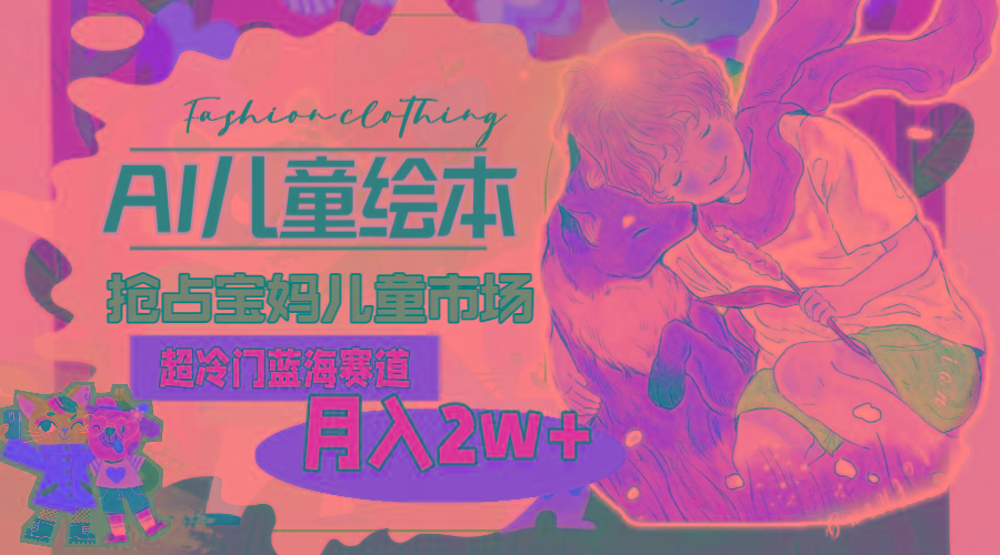 超冷门蓝海赛道，用AI做儿童绘本，抢占宝妈儿童市场，月入2w+(教程+素材-康仁安网创