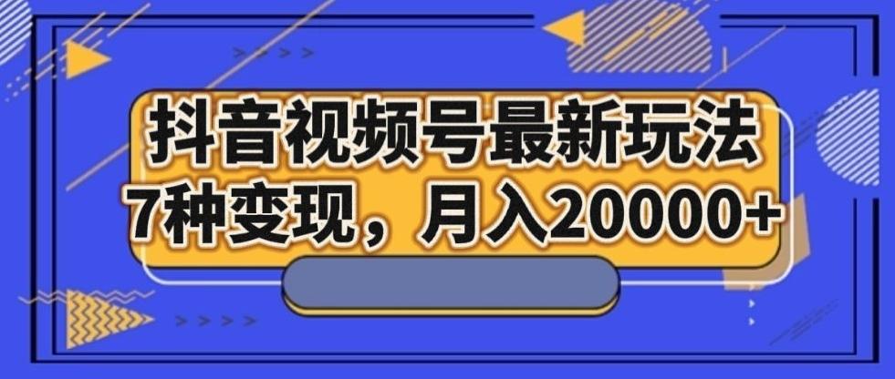 抖音视频号最新玩法，7种变现，月入20000+-康仁安网创