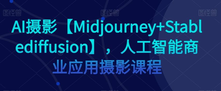 AI摄影【Midjourney+Stablediffusion】，人工智能商业应用摄影课程-康仁安网创