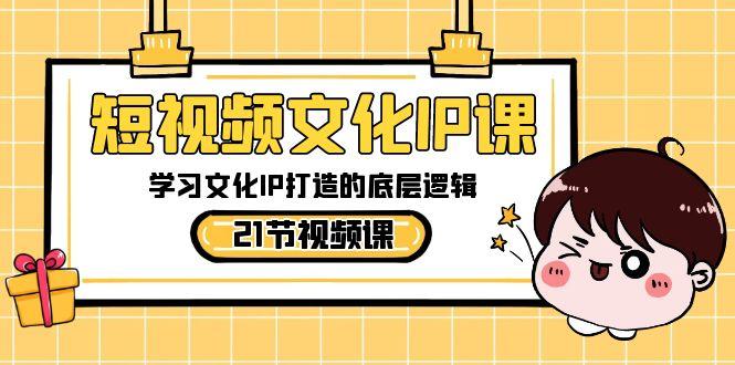 短视频文化IP课,学习文化IP打造的底层逻辑(21节课)-康仁安网创