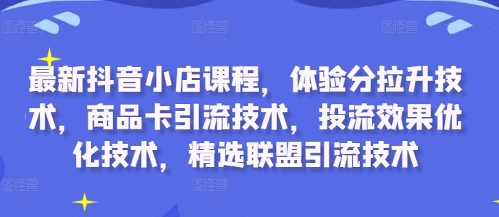 最新抖音小店课程，体验分拉升技术，商品卡引流技术，投流效果优化技术，精选联盟引流技术-康仁安网创