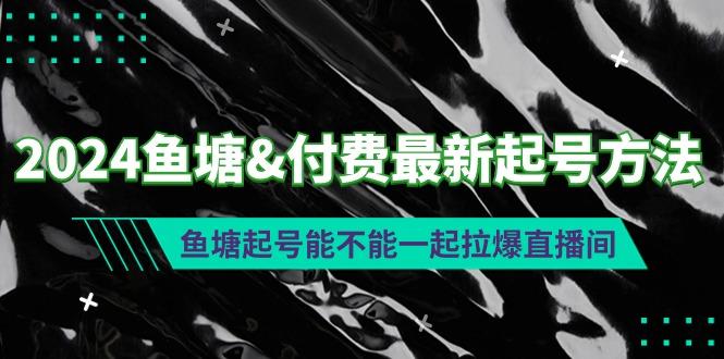 (9507期)2024鱼塘&付费最新起号方法：鱼塘起号能不能一起拉爆直播间-康仁安网创