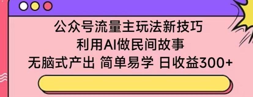 公众号流量主玩法新技巧，利用AI做民间故事 ，无脑式产出，简单易学，日收益300+【揭秘】-康仁安网创