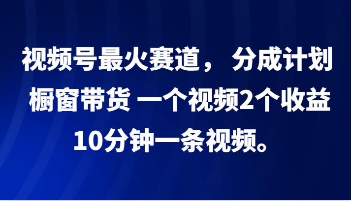 视频号最火赛道， 分成计划， 橱窗带货，一个视频2个收益，10分钟一条视频。-康仁安网创