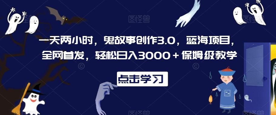 一天两小时，鬼故事创作3.0，蓝海项目，全网首发，轻松日入3000＋保姆级教学【揭秘】-康仁安网创