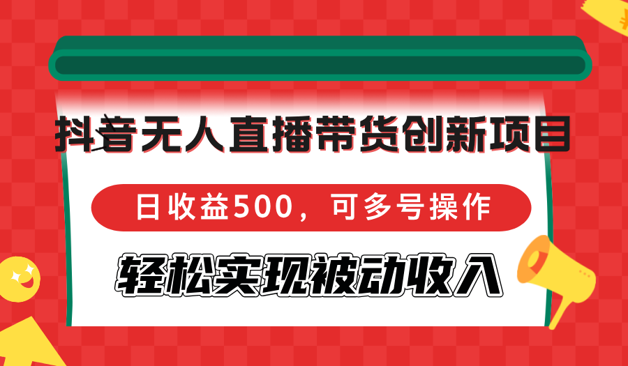 抖音无人直播带货创新项目,日收益500,可多号操作,轻松实现被动收入-康仁安网创