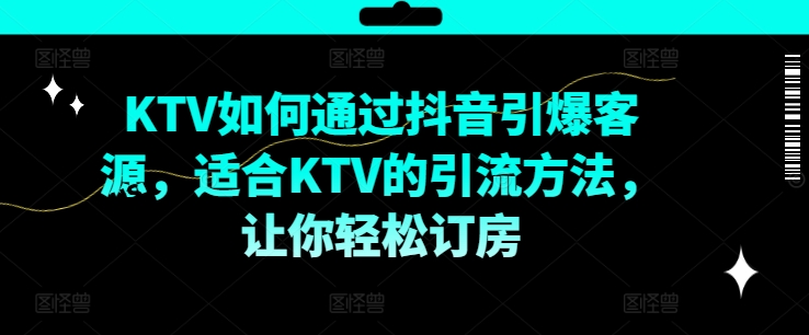 KTV抖音短视频营销,KTV如何通过抖音引爆客源,适合KTV的引流方法,让你轻松订房-康仁安网创