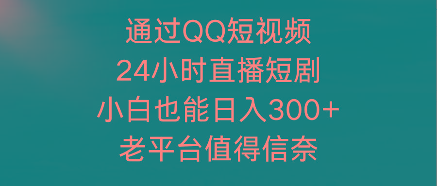 (9469期)通过QQ短视频、24小时直播短剧,小白也能日入300+,老平台值得信奈-康仁安网创