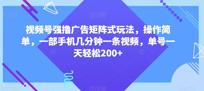 视频号强撸广告矩阵式玩法,操作简单,一部手机几分钟一条视频,单号一天轻松200+【揭秘】-康仁安网创