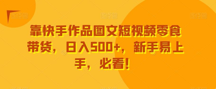 靠快手作品图文短视频零食带货，日入500+，新手易上手，必看！-康仁安网创