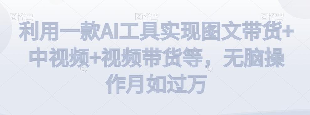 利用一款AI工具实现图文带货+中视频+视频带货等,无脑操作月如过万【揭秘】-康仁安网创