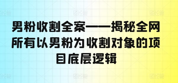 男粉收割全案——揭秘全网所有以男粉为收割对象的项目底层逻辑-康仁安网创