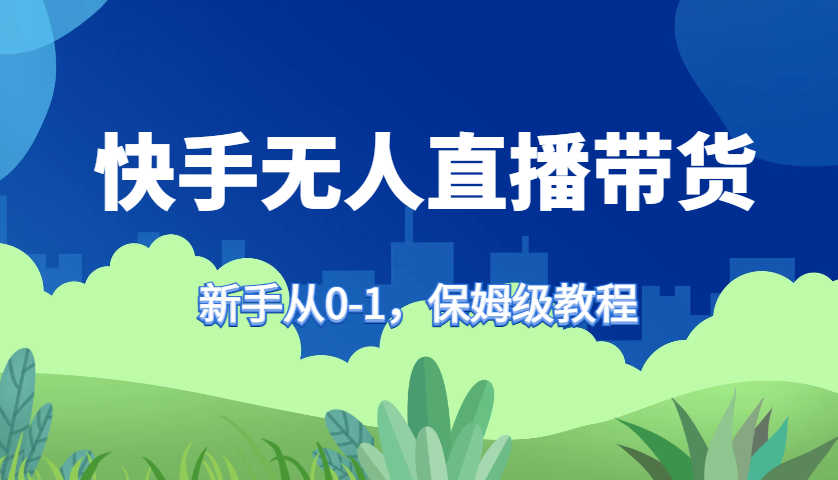 快手无人直播带货保姆级教程，新手从0-1快速学会带货-康仁安网创