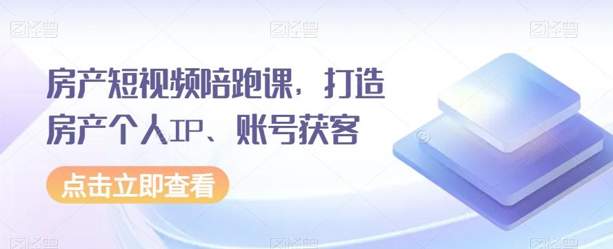 房产短视频陪跑课,打造房产个人IP、账号获客-康仁安网创