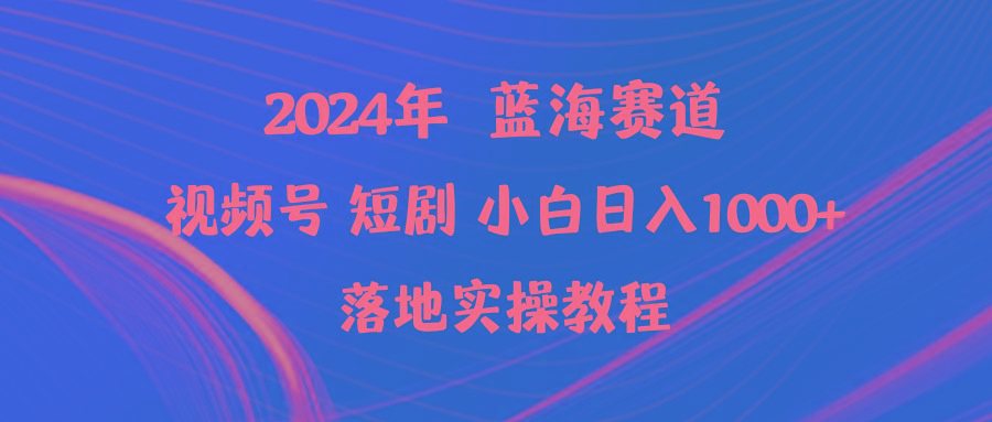 (9634期)2024年蓝海赛道视频号短剧 小白日入1000+落地实操教程-康仁安网创