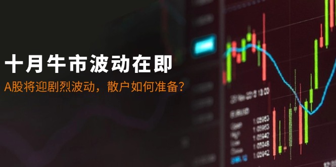 十月牛市波动在即：A股将迎剧烈波动，散户如何准备？-康仁安网创