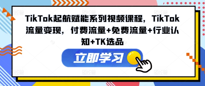 TikTok起航赋能系列视频课程，TikTok流量变现，付费流量+免费流量+行业认知+TK选品-康仁安网创