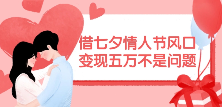 借七夕情人节风口,现在需求量爆棚,变现五万不是问题【揭秘】-康仁安网创