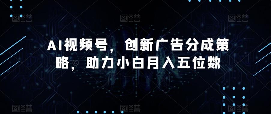AI视频号,创新广告分成策略,助力小白月入五位数【揭秘】-康仁安网创