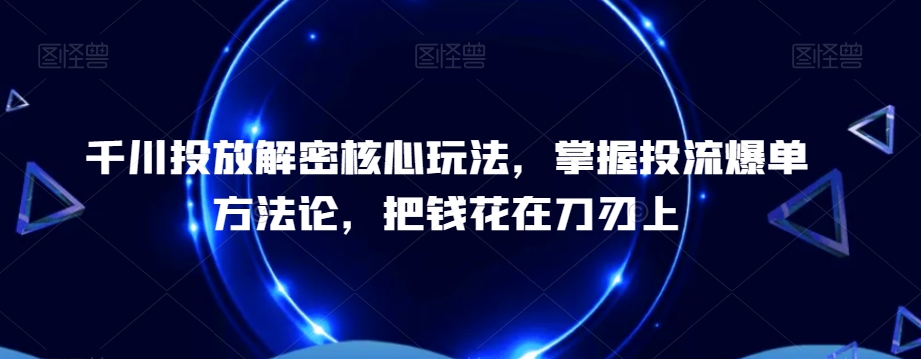 千川投放解密核心玩法，​掌握投流爆单方法论，把钱花在刀刃上-康仁安网创