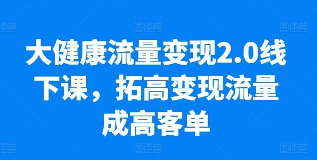 大健康流量变现2.0线下课，​拓高变现流量成高客单，业绩10倍增长，低粉高变现，只讲落地实操-康仁安网创