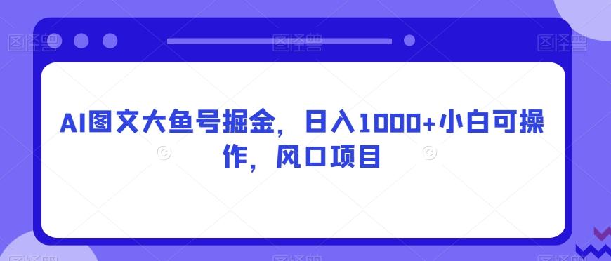 AI图文大鱼号掘金,日入1000+小白可操作,风口项目-康仁安网创