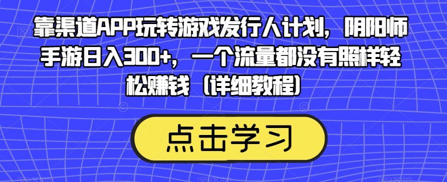 靠渠道APP玩转游戏发行人计划，阴阳师手游日入300+，一个流量都没有照样轻松赚钱（详细教程）-康仁安网创