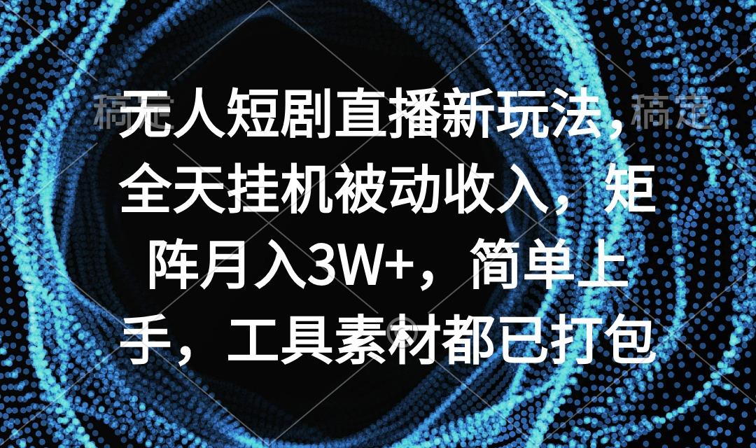 无人短剧直播新玩法，全天挂机被动收入，矩阵月入3W+，简单上手，工具素...-康仁安网创
