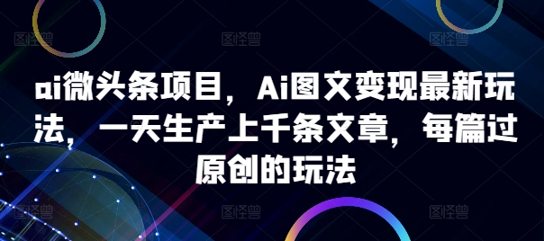 ai微头条项目,Ai图文变现最新玩法,一天生产上千条文章,每篇过原创的玩法-康仁安网创