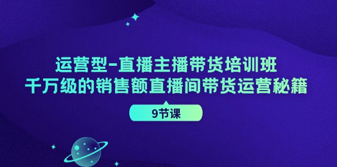 运营型直播主播带货培训班,千万级的销售额直播间带货运营秘籍(9节课)-康仁安网创