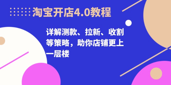 淘宝开店4.0教程,详解测款、拉新、收割等策略,助你店铺更上一层楼-康仁安网创