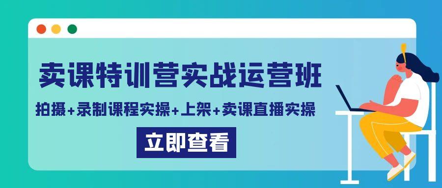 卖课特训营实战运营班:拍摄+录制课程实操+上架课程+卖课直播实操-康仁安网创