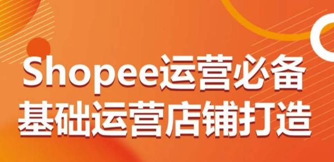 Shopee运营必备基础运营店铺打造，多层次的教你从0-1运营店铺-康仁安网创