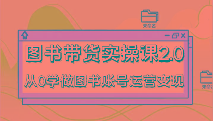 图书带货实操课2.0，从0学做图书账号运营变现，干货教程快速上手，高效起号涨粉-康仁安网创