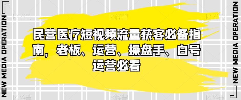 民营医疗短视频流量获客必备指南,老板、运营、操盘手、白号运营必看-康仁安网创