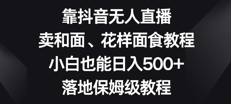 靠抖音无人直播，卖和面、花样面试教程，小白也能日入500+，落地保姆级教程【揭秘】-康仁安网创