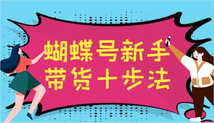 蝴蝶号新手带货十步法,建立自己的玩法体系,跟随平台变化不断更迭-康仁安网创
