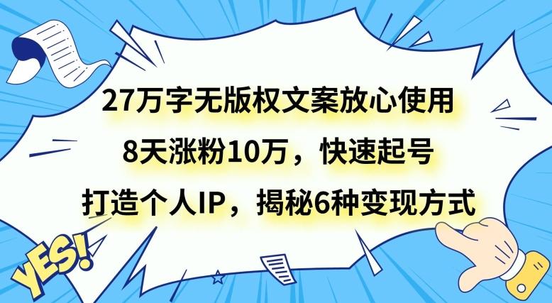 27万字无版权文案放心使用,8天涨粉10万,快速起号,打造个人IP,揭秘6种变现方式-康仁安网创