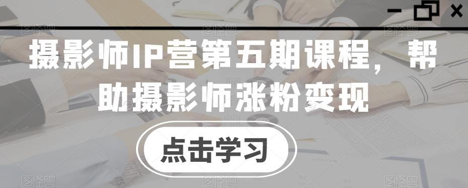 摄影师IP营第五期课程，帮助摄影师涨粉变现-康仁安网创